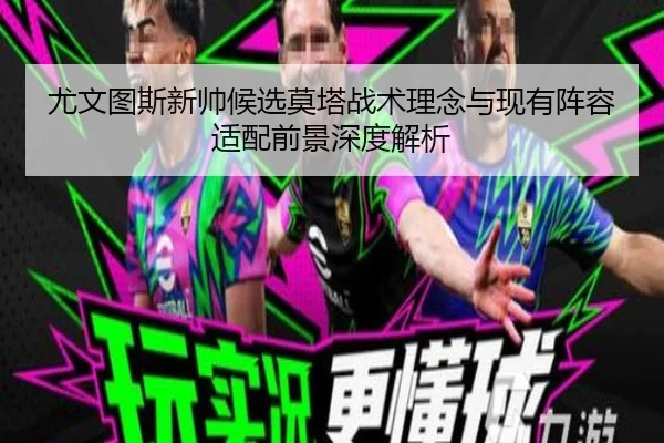 尤文图斯新帅候选莫塔战术理念与现有阵容适配前景深度解析