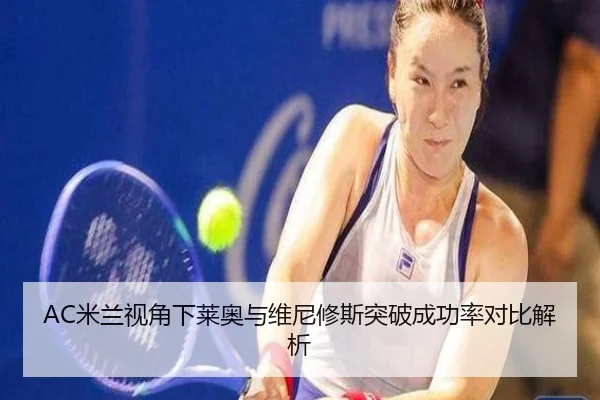 AC米兰视角下莱奥与维尼修斯突破成功率对比解析